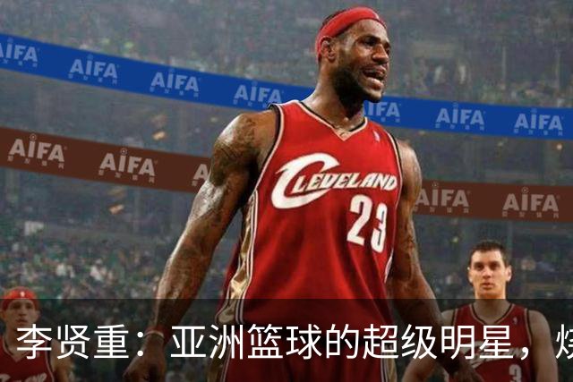 李贤重：亚洲篮球的超级明星，烧得一手好火！