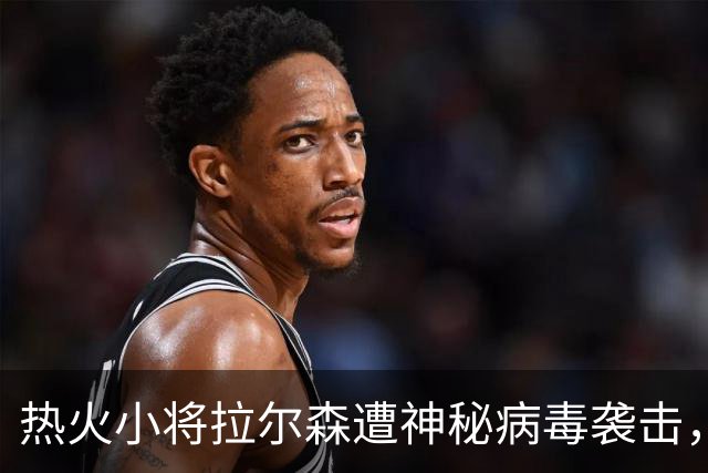 热火小将拉尔森遭神秘病毒袭击，季前赛成迷！